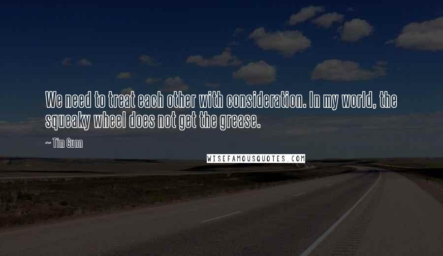 Tim Gunn Quotes: We need to treat each other with consideration. In my world, the squeaky wheel does not get the grease.