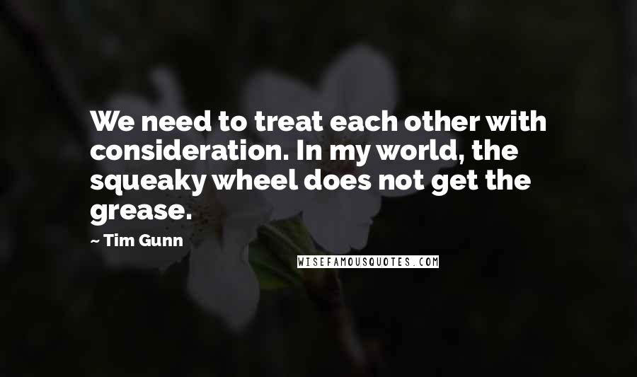 Tim Gunn Quotes: We need to treat each other with consideration. In my world, the squeaky wheel does not get the grease.