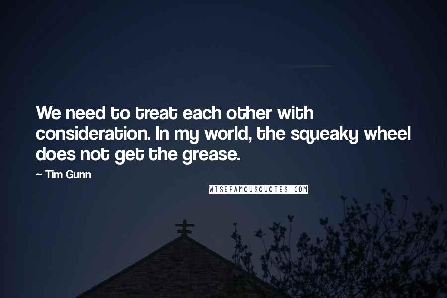 Tim Gunn Quotes: We need to treat each other with consideration. In my world, the squeaky wheel does not get the grease.