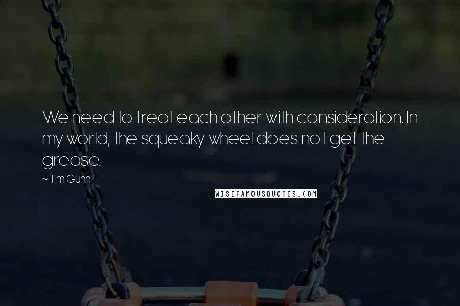 Tim Gunn Quotes: We need to treat each other with consideration. In my world, the squeaky wheel does not get the grease.