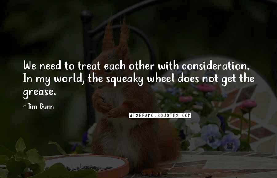 Tim Gunn Quotes: We need to treat each other with consideration. In my world, the squeaky wheel does not get the grease.