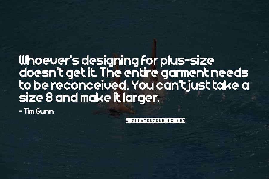 Tim Gunn Quotes: Whoever's designing for plus-size doesn't get it. The entire garment needs to be reconceived. You can't just take a size 8 and make it larger.