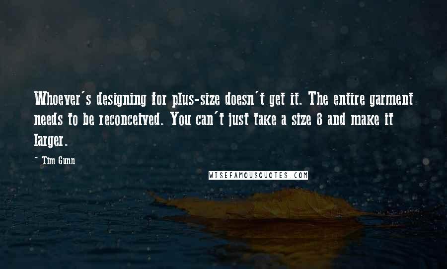 Tim Gunn Quotes: Whoever's designing for plus-size doesn't get it. The entire garment needs to be reconceived. You can't just take a size 8 and make it larger.