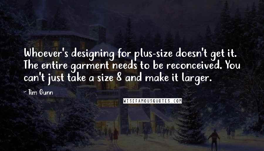 Tim Gunn Quotes: Whoever's designing for plus-size doesn't get it. The entire garment needs to be reconceived. You can't just take a size 8 and make it larger.