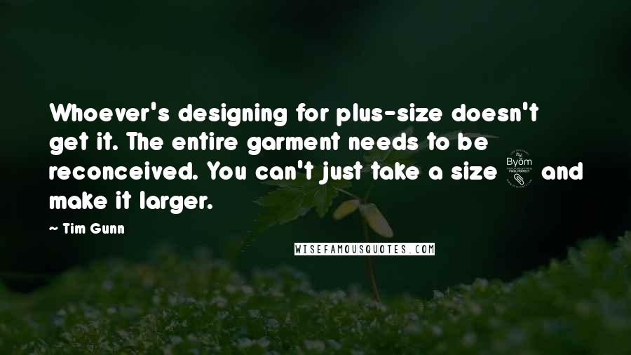 Tim Gunn Quotes: Whoever's designing for plus-size doesn't get it. The entire garment needs to be reconceived. You can't just take a size 8 and make it larger.