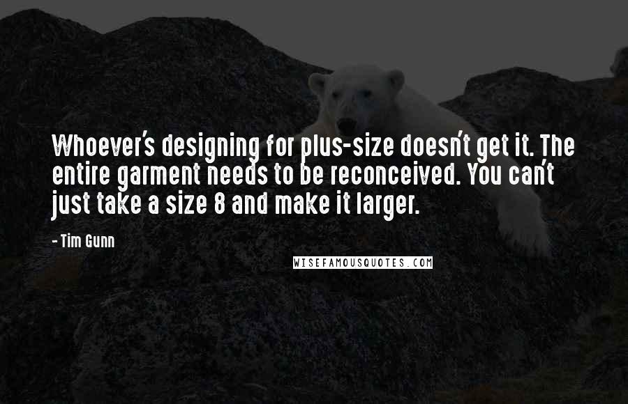 Tim Gunn Quotes: Whoever's designing for plus-size doesn't get it. The entire garment needs to be reconceived. You can't just take a size 8 and make it larger.