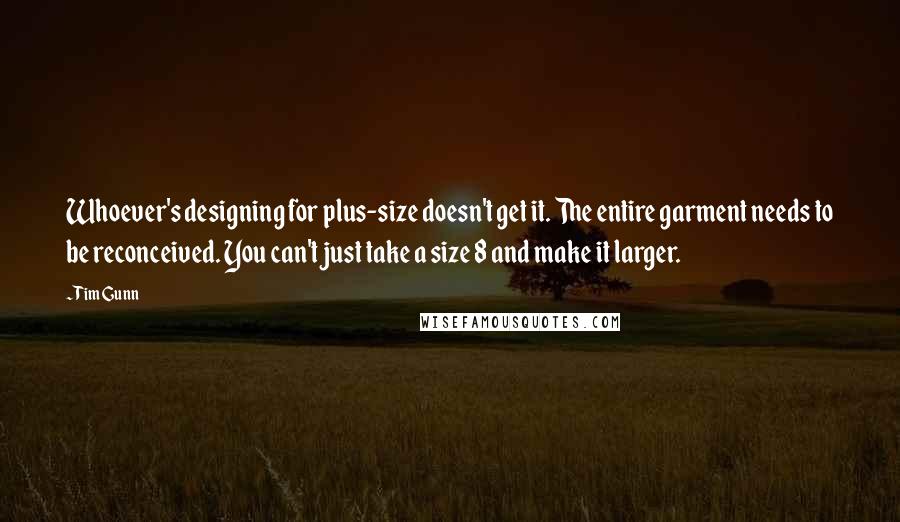 Tim Gunn Quotes: Whoever's designing for plus-size doesn't get it. The entire garment needs to be reconceived. You can't just take a size 8 and make it larger.