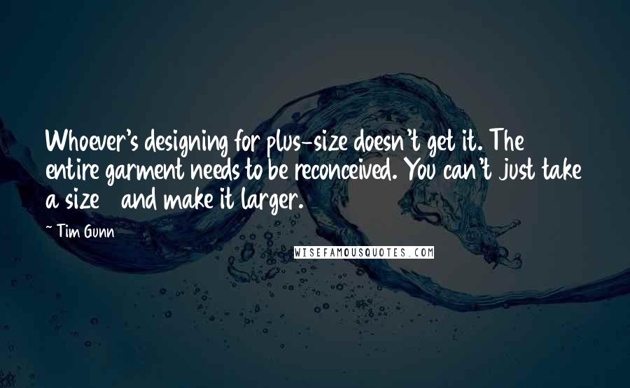 Tim Gunn Quotes: Whoever's designing for plus-size doesn't get it. The entire garment needs to be reconceived. You can't just take a size 8 and make it larger.