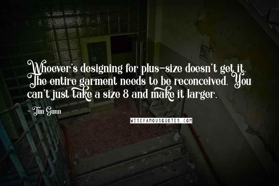 Tim Gunn Quotes: Whoever's designing for plus-size doesn't get it. The entire garment needs to be reconceived. You can't just take a size 8 and make it larger.