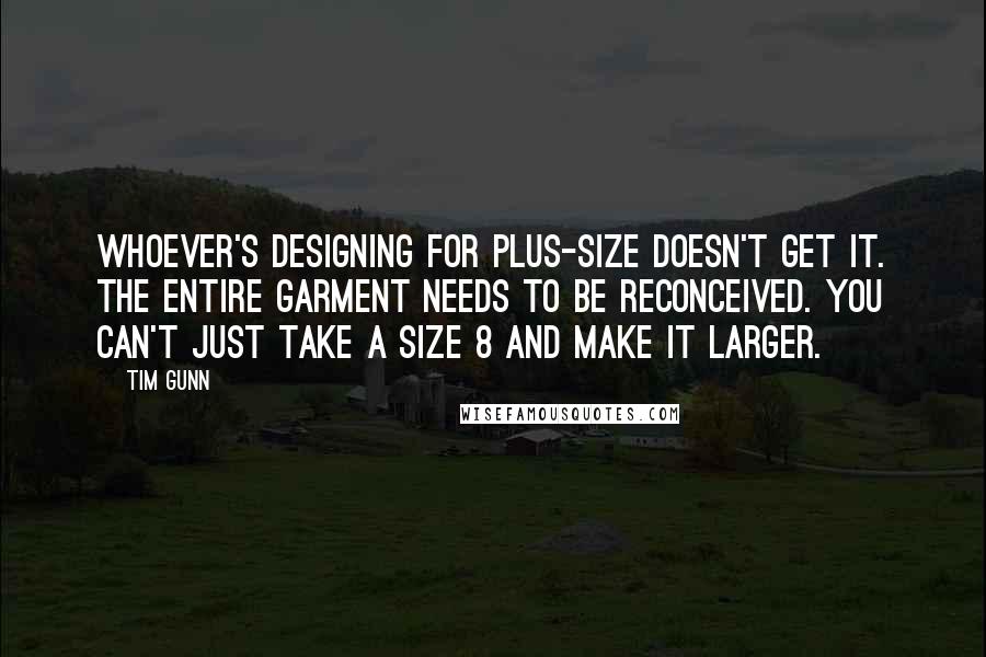 Tim Gunn Quotes: Whoever's designing for plus-size doesn't get it. The entire garment needs to be reconceived. You can't just take a size 8 and make it larger.