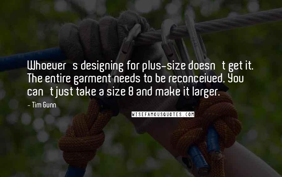 Tim Gunn Quotes: Whoever's designing for plus-size doesn't get it. The entire garment needs to be reconceived. You can't just take a size 8 and make it larger.