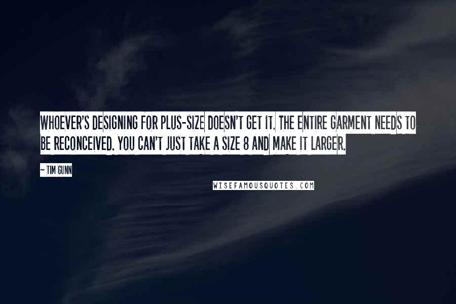 Tim Gunn Quotes: Whoever's designing for plus-size doesn't get it. The entire garment needs to be reconceived. You can't just take a size 8 and make it larger.