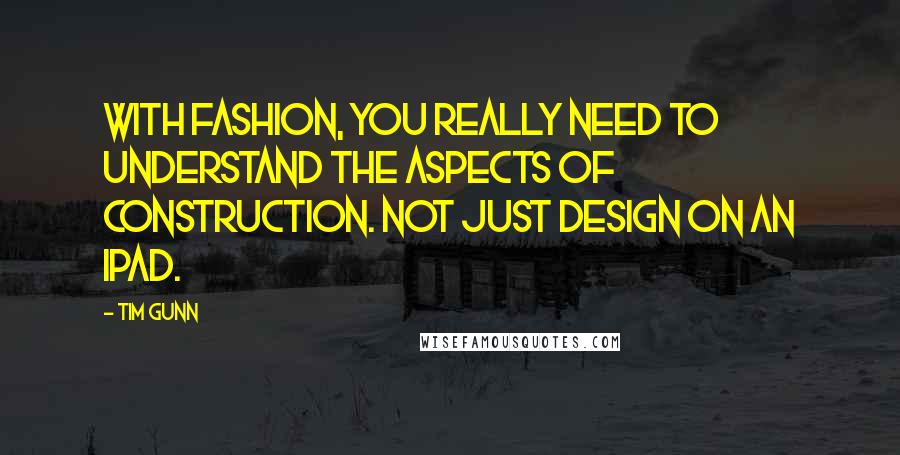 Tim Gunn Quotes: With fashion, you really need to understand the aspects of construction. Not just design on an iPad.