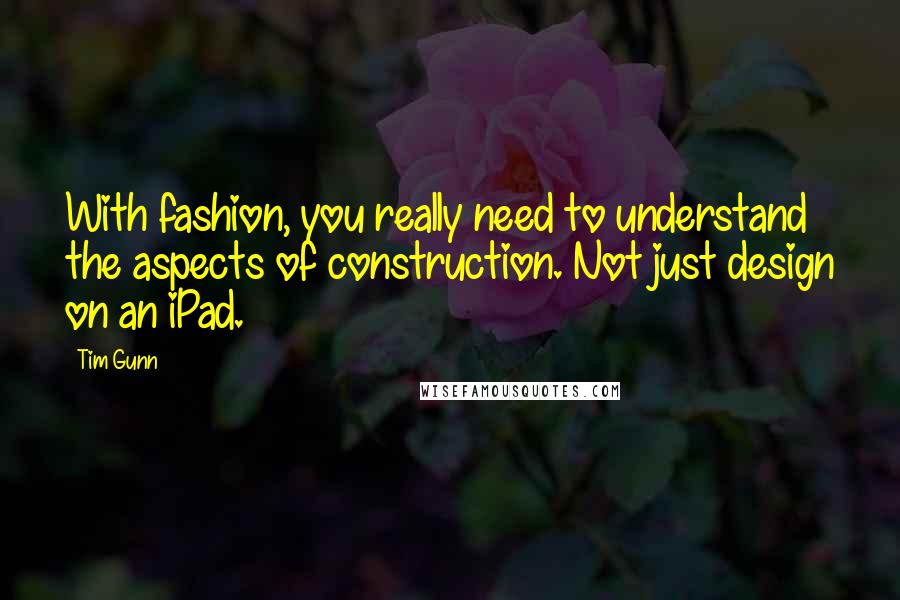 Tim Gunn Quotes: With fashion, you really need to understand the aspects of construction. Not just design on an iPad.