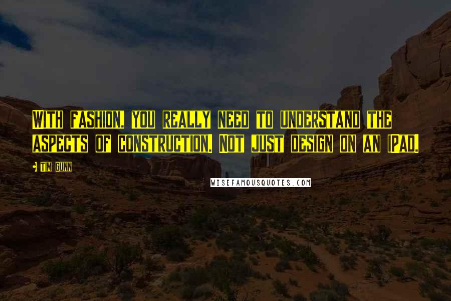 Tim Gunn Quotes: With fashion, you really need to understand the aspects of construction. Not just design on an iPad.