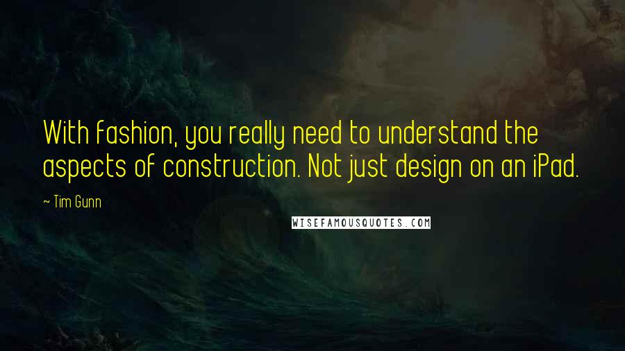 Tim Gunn Quotes: With fashion, you really need to understand the aspects of construction. Not just design on an iPad.