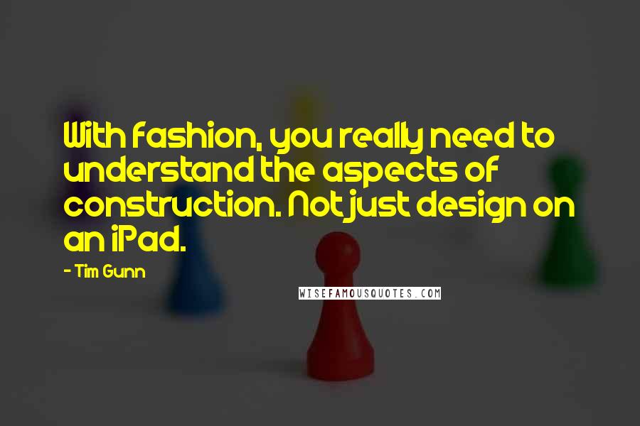 Tim Gunn Quotes: With fashion, you really need to understand the aspects of construction. Not just design on an iPad.