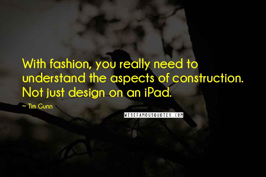 Tim Gunn Quotes: With fashion, you really need to understand the aspects of construction. Not just design on an iPad.