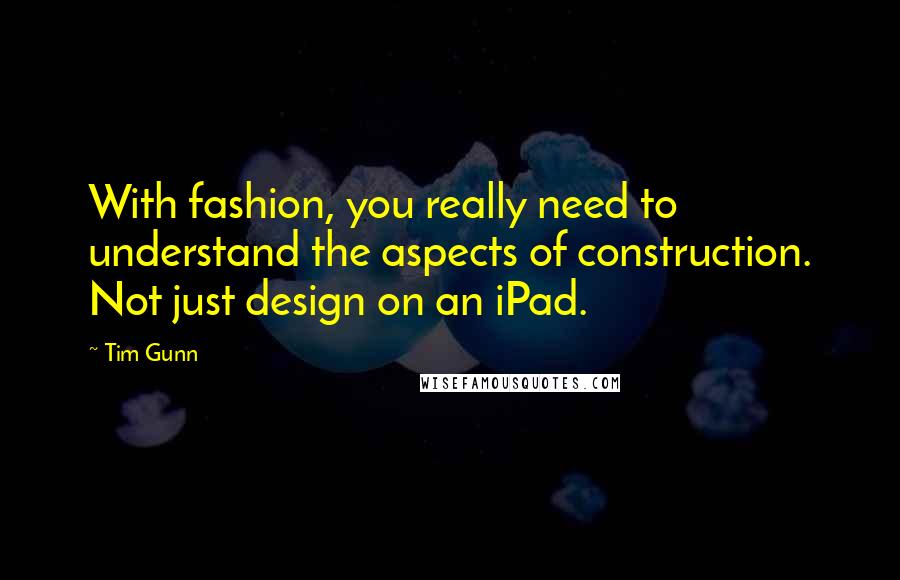 Tim Gunn Quotes: With fashion, you really need to understand the aspects of construction. Not just design on an iPad.