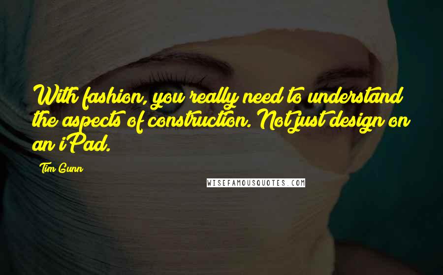 Tim Gunn Quotes: With fashion, you really need to understand the aspects of construction. Not just design on an iPad.