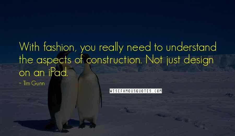 Tim Gunn Quotes: With fashion, you really need to understand the aspects of construction. Not just design on an iPad.