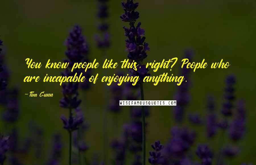 Tim Gunn Quotes: You know people like this, right? People who are incapable of enjoying anything.