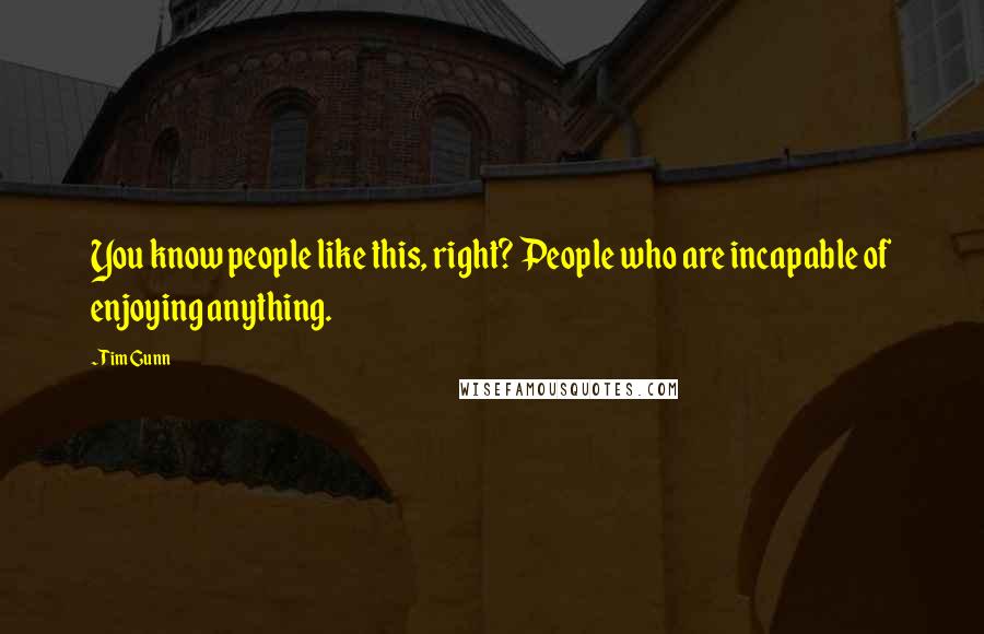 Tim Gunn Quotes: You know people like this, right? People who are incapable of enjoying anything.