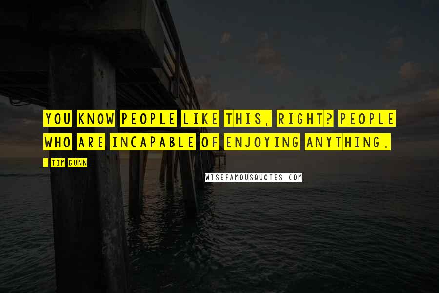 Tim Gunn Quotes: You know people like this, right? People who are incapable of enjoying anything.