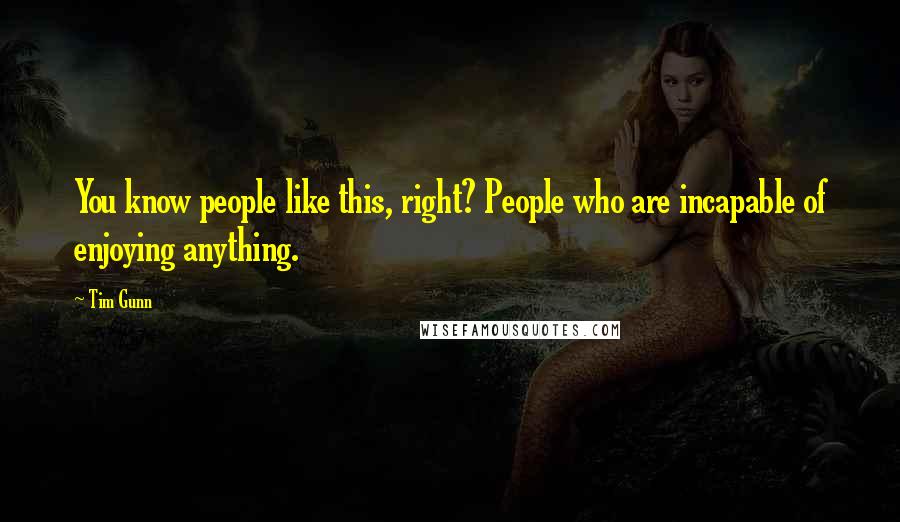 Tim Gunn Quotes: You know people like this, right? People who are incapable of enjoying anything.