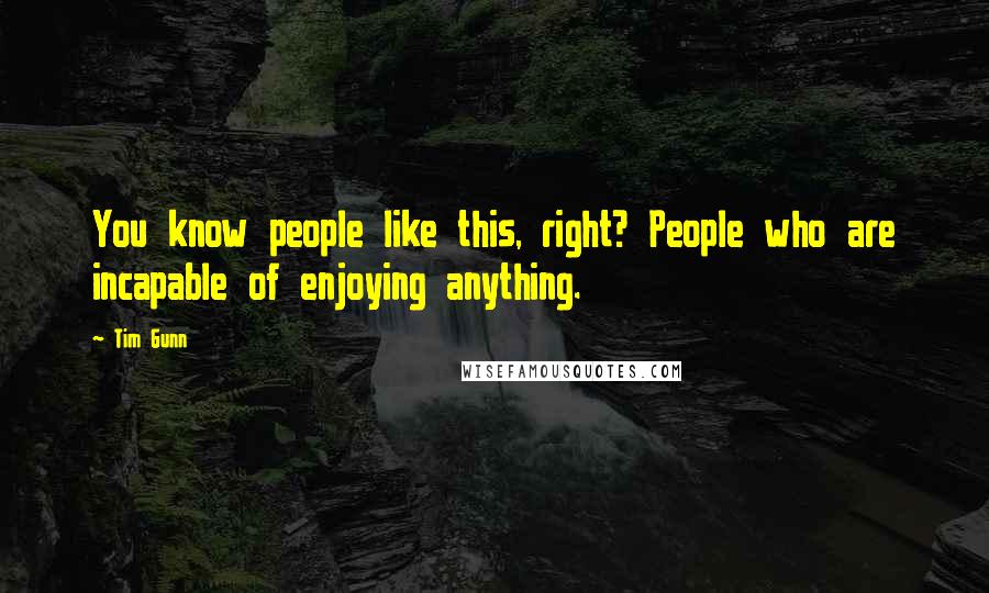 Tim Gunn Quotes: You know people like this, right? People who are incapable of enjoying anything.