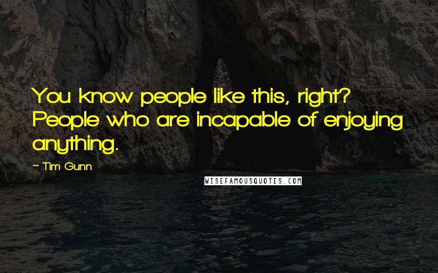 Tim Gunn Quotes: You know people like this, right? People who are incapable of enjoying anything.