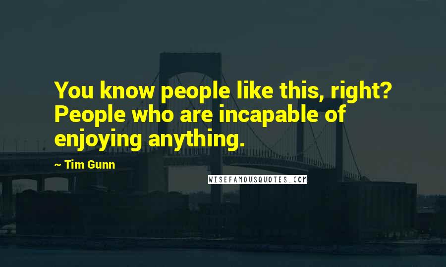 Tim Gunn Quotes: You know people like this, right? People who are incapable of enjoying anything.