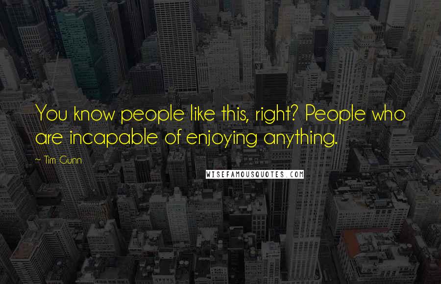 Tim Gunn Quotes: You know people like this, right? People who are incapable of enjoying anything.