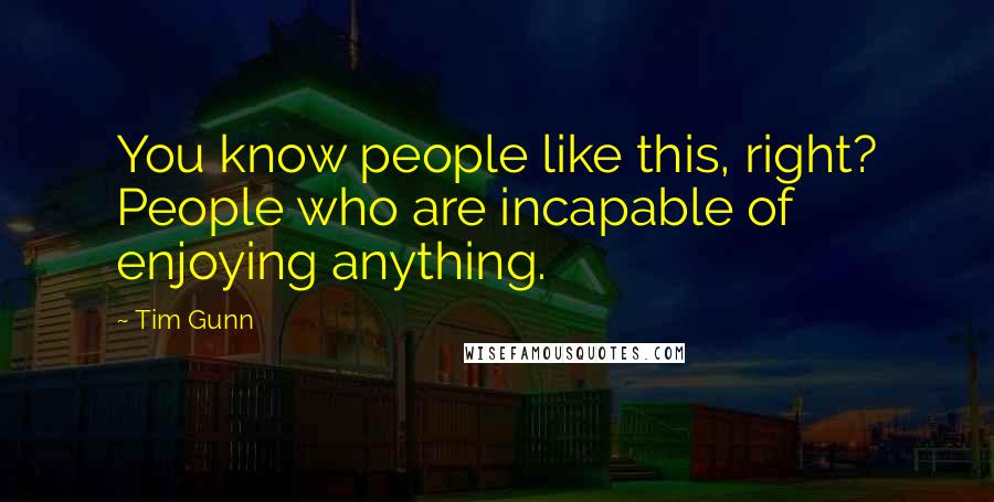 Tim Gunn Quotes: You know people like this, right? People who are incapable of enjoying anything.