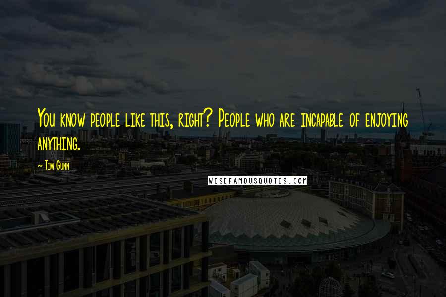 Tim Gunn Quotes: You know people like this, right? People who are incapable of enjoying anything.