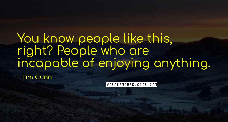 Tim Gunn Quotes: You know people like this, right? People who are incapable of enjoying anything.