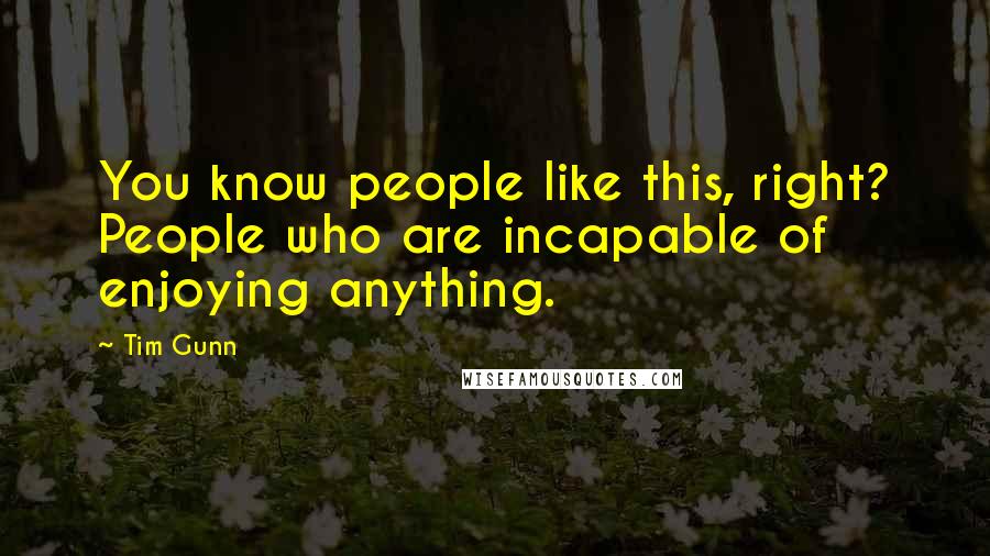 Tim Gunn Quotes: You know people like this, right? People who are incapable of enjoying anything.