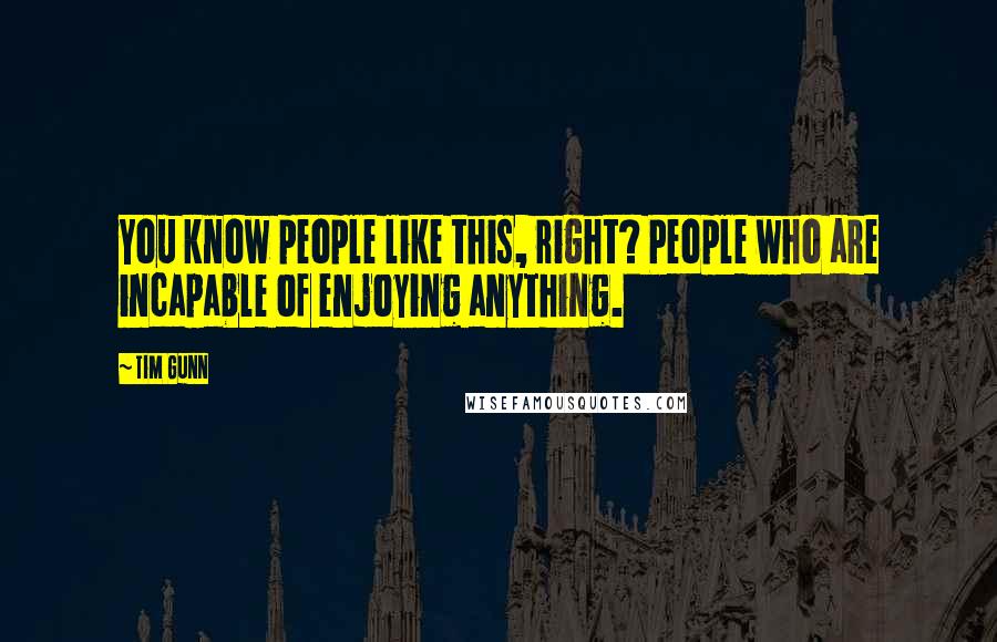 Tim Gunn Quotes: You know people like this, right? People who are incapable of enjoying anything.