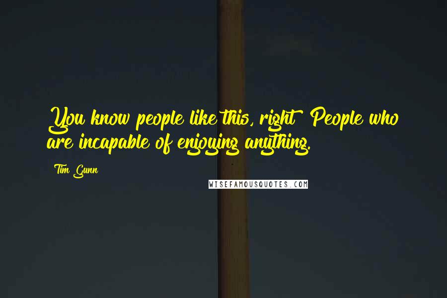 Tim Gunn Quotes: You know people like this, right? People who are incapable of enjoying anything.