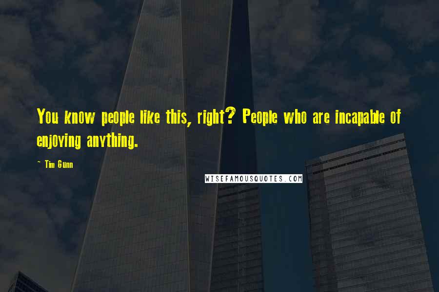 Tim Gunn Quotes: You know people like this, right? People who are incapable of enjoying anything.