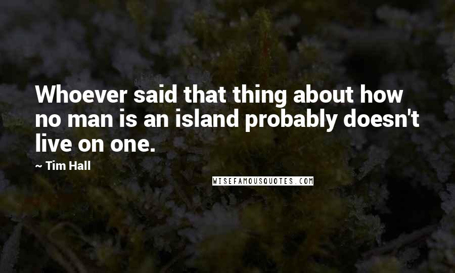 Tim Hall Quotes: Whoever said that thing about how no man is an island probably doesn't live on one.