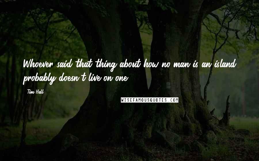 Tim Hall Quotes: Whoever said that thing about how no man is an island probably doesn't live on one.