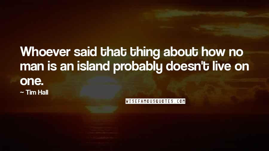 Tim Hall Quotes: Whoever said that thing about how no man is an island probably doesn't live on one.