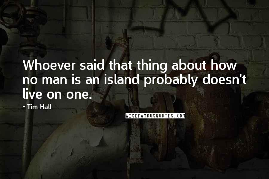 Tim Hall Quotes: Whoever said that thing about how no man is an island probably doesn't live on one.