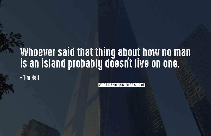 Tim Hall Quotes: Whoever said that thing about how no man is an island probably doesn't live on one.
