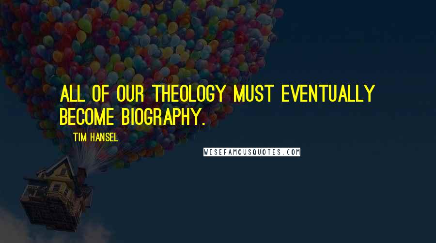 Tim Hansel Quotes: All of our theology must eventually become biography.