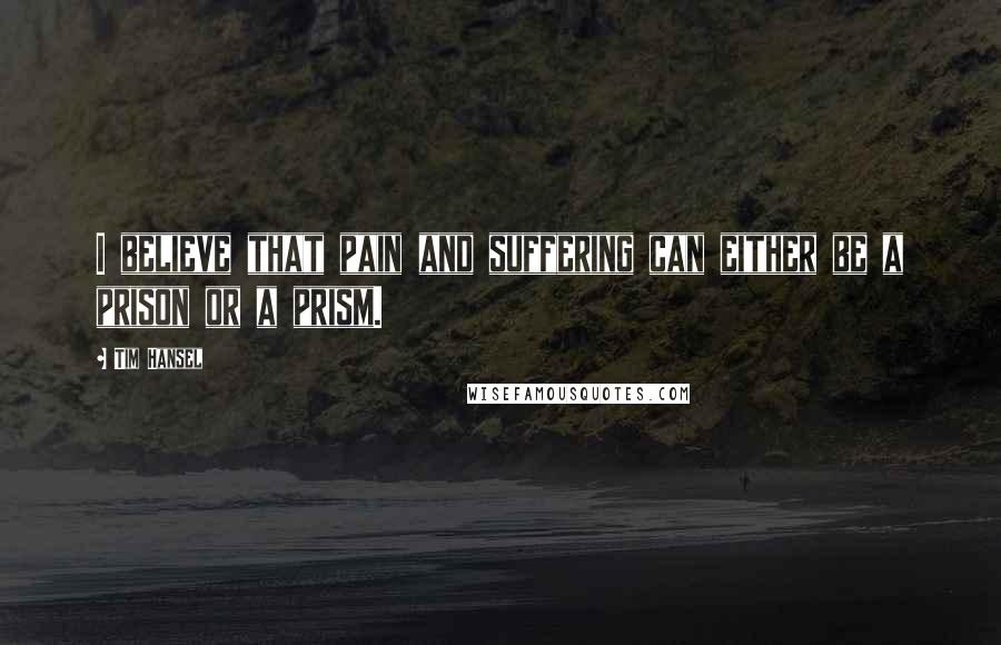 Tim Hansel Quotes: I believe that pain and suffering can either be a prison or a prism.