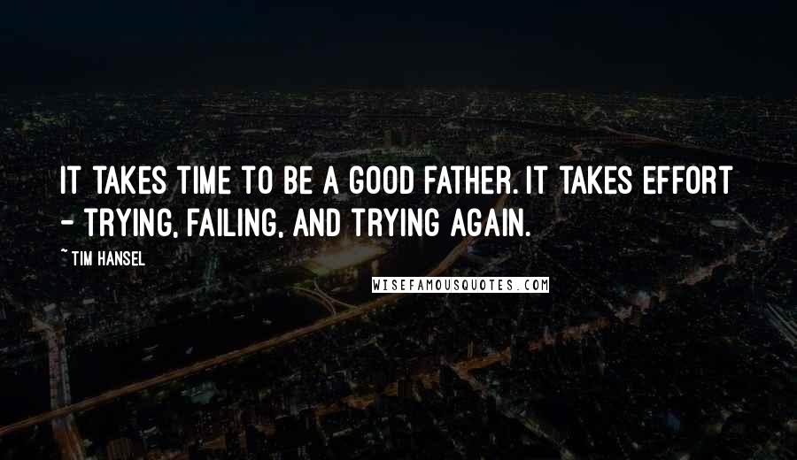 Tim Hansel Quotes: It takes time to be a good father. It takes effort - trying, failing, and trying again.