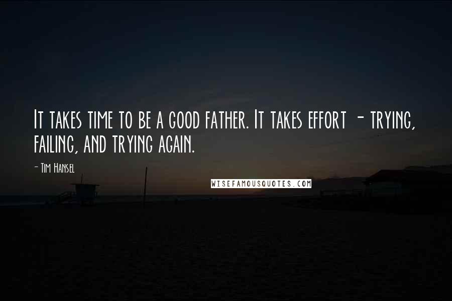 Tim Hansel Quotes: It takes time to be a good father. It takes effort - trying, failing, and trying again.