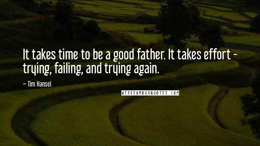 Tim Hansel Quotes: It takes time to be a good father. It takes effort - trying, failing, and trying again.